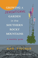 Growing a Sensational Garden in the Southern Rocky Mountains: A Monthly Guide - Nan Fischer